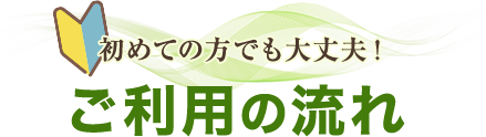 初めての方でも大丈夫ご利用の流れ