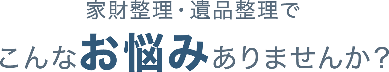 家財整理・遺品整理でこんなお悩みありませんか？