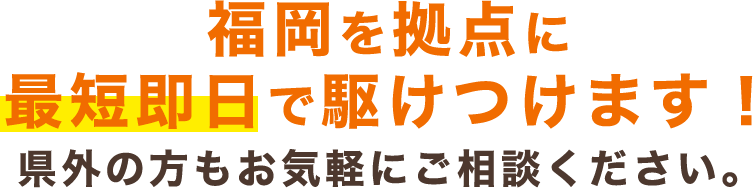 福岡を拠点に最短即日で駆けつけます！県外の方もお気軽にご相談ください。