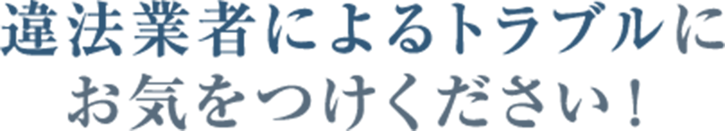 違法業者によるトラブルにお気をつけください